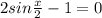 2sin \frac{x}{2} -1 =0