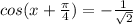 cos(x+ \frac{ \pi }{4}) =- \frac{1}{ \sqrt{2} }