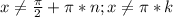 x \neq \frac{\pi}{2}+\pi*n; x \neq \pi*k