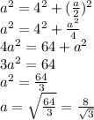 a^{2}= 4^{2} +( \frac{a}{2} )^2 \\ &#10;a^{2}= 4^{2} + \frac{a^2}{4} \\ &#10;4 a^{2} =64+a^2 \\ &#10;3a^2=64 \\ &#10;a^2= \frac{64}{3} \\ &#10;a= \sqrt{ \frac{64}{3} } = \frac{8}{ \sqrt{3} }