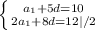 \left \{ {{a_1 + 5d = 10} \atop {2a_1 + 8d = 12 | / 2}} \right. \\