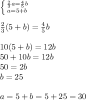 \left \{ {{\frac{2}{3} a= \frac{4}{5} b} \atop {a=5+b}} \right. \\ \\ \frac{2}{3} (5+b)= \frac{4}{5} b \\ \\ 10(5+b)=12b \\ 50+10b=12b \\ 50=2b \\ b=25 \\ \\ a=5+b=5+25=30