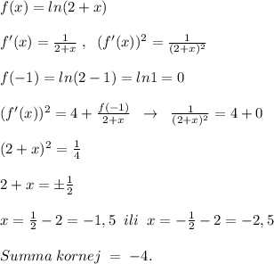 f(x)=ln(2+x)\\\\f'(x)=\frac{1}{2+x}\; ,\; \; (f'(x))^2=\frac{1}{(2+x)^2}\\\\f(-1)=ln(2-1)=ln1=0\\\\(f'(x))^2=4+\frac{f(-1)}{2+x}\; \; \to \; \; \frac{1}{(2+x)^2}=4+0\\\\(2+x)^2=\frac{1}{4}\\\\2+x=\pm \frac{1}{2}\\\\x= \frac{1}{2}-2=-1,5\; \; ili\; \; x=-\frac{1}{2}-2=-2,5\\\\Summa\; kornej\; =\; -4.