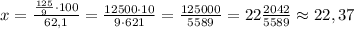 x=\frac{\frac{125}{9}\cdot 100}{62,1}=\frac{12500\cdot 10}{9\cdot 621}=\frac{125000}{5589}=22\frac{2042}{5589}\approx 22,37