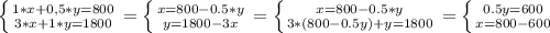 \left \{ {{1*x+0,5*y=800} \atop {3*x+1*y=1800}} \right. = \left \{ {{x=800-0.5*y} \atop {y=1800-3x}} \right. = \left \{ {{x=800-0.5*y} \atop {3*(800-0.5y)+y=1800}} \right. = \left \{ {{0.5y=600} \atop {x=800-600}} \right.