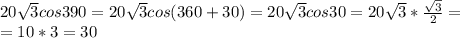 20 \sqrt{3} cos390=20 \sqrt{3} cos(360+30)=20 \sqrt{3} cos30=20 \sqrt{3} * \frac{ \sqrt{3} }{2} = \\ =10*3=30