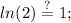 \displaystyle ln(2)\stackrel{?}{=}1;