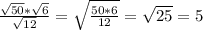 \frac{ \sqrt{50}* \sqrt{6} }{ \sqrt{12} }= \sqrt{ \frac{50*6}{12} }= \sqrt{25}=5