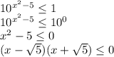 10 ^{ x^{2} -5} \leq 1\\10 ^{ x^{2} -5} \leq 10 ^{0} \\ x^{2} -5 \leq 0\\(x- \sqrt{5} )(x+ \sqrt{5} ) \leq 0