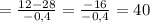 =\frac{12- 28 }{-0,4}= \frac{-16}{-0,4}=40