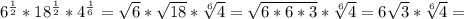 6^{ \frac{1}{2} } * 18^{ \frac{1}{2} } * 4^{ \frac{1}{6} } = \sqrt{6} * \sqrt{18} * \sqrt[6]{4} = \sqrt{6*6*3} * \sqrt[6]{4} =6 \sqrt{3} * \sqrt[6]{4} =