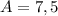 A=7,5