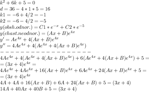 k^2+6k+5=0\\ d=36-4*1*5=16\\ k1=-6+4/2=-1\\ k2=-6-4/2=-5\\ y(obsh.odnor.)=C1*e^{-x}+C2*e^{-5}\\ y(chast. neodnor.) = (Ax+B)e^{4x}\\ y'=Ae^{4x}+4(Ax+B)e^{4x}\\ y''=4Ae^{4x}+4(Ae^{4x}+4(Ax+B)e^{4x})\\ ------------------\\ 4Ae^{4x}+4(Ae^{4x}+4(Ax+B)e^{4x})+6(Ae^{4x}+4(Ax+B)e^{4x})+5=\\ =(3x+4)e^{4x}=\\ 4Ae^{4x}+4Ae^{4x}+16(Ax+B)e^{4x}+6Ae^{4x}+24(Ax+B)e^{4x}+5=\\ =(3x+4)e^{4x}\\ 4A+4A+16(Ax+B)+6A+24(Ax+B)+5=(3x+4)\\ 14A+40Ax+40B+5=(3x+4)\\