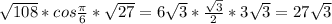 \sqrt{108} * cos \frac{ \pi }{6} * \sqrt{27} =6 \sqrt{3}* \frac{ \sqrt{3} }{2} *3 \sqrt{3} =27 \sqrt{3}