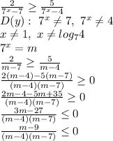 \frac{2}{7^x-7} \geq \frac{5}{7^x-4} \\&#10;D(y): \ 7^x \neq 7, \ 7^x \neq 4\\&#10;x \neq 1, \ x \neq log_74\\&#10;7^x=m\\&#10; \frac{2}{m-7} \geq \frac{5}{m-4} \\&#10; \frac{2(m-4)-5(m-7)}{(m-4)(m-7)} \geq 0\\&#10; \frac{2m-4-5m+35}{(m-4)(m-7)} \geq 0\\&#10; \frac{3m-27}{(m-4)(m-7)} \leq 0\\&#10; \frac{m-9}{(m-4)(m-7)} \leq 0