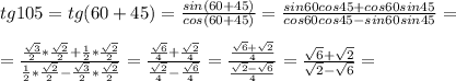 tg105=tg(60+45)= \frac{sin(60+45)}{cos(60+45)} = \frac{sin60cos45+cos60sin45}{cos60cos45-sin60sin45} =\\ \\ =\frac{ \frac{ \sqrt{3} }{2}* \frac{ \sqrt{2} }{2}+ \frac{1}{2}*\frac{ \sqrt{2} }{2}}{ \frac{1}{2}*\frac{ \sqrt{2} }{2}- \frac{ \sqrt{3} }{2}*\frac{ \sqrt{2} }{2}}= \frac{ \frac{ \sqrt{6} }{4}+ \frac{ \sqrt{2} }{4} }{\frac{ \sqrt{2} }{4}-\frac{ \sqrt{6} }{4}} = \frac{ \frac{ \sqrt{6}+ \sqrt{2} }{4} }{ \frac{ \sqrt{2} - \sqrt{6} }{4} } = \frac{ \sqrt{6}+ \sqrt{2}}{\sqrt{2} - \sqrt{6}} =