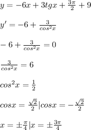 y=-6x+3tgx+ \frac{ 3\pi }{2} +9 \\ \\ y'=-6+ \frac{3}{cos^2x} \\ \\ -6+ \frac{3}{cos^2x} =0 \\ \\ \frac{3}{cos^2x} =6 \\ \\ cos^2x= \frac{1}{2} \\ \\ cosx= \frac{ \sqrt{2} }{2} |cosx=- \frac{ \sqrt{2} }{2} \\ \\ x=б \frac{ \pi }{4} |x=б \frac{3 \pi }{4}