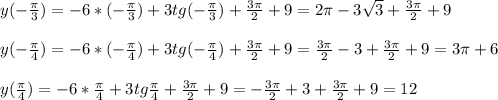 y(- \frac{ \pi }{3} )=-6*(- \frac{ \pi }{3})+3tg(- \frac{ \pi }{3})+ \frac{3 \pi }{2} +9=2 \pi -3 \sqrt{3} + \frac{3 \pi }{2} +9 \\ \\ y(- \frac{ \pi }{4} )=-6*(- \frac{ \pi }{4})+3tg(- \frac{ \pi }{4})+\frac{3 \pi }{2} +9=\frac{3 \pi }{2}-3+\frac{3 \pi }{2} +9=3 \pi +6 \\ \\ y( \frac{ \pi }{4} )=-6*\frac{ \pi }{4}+3tg\frac{ \pi }{4}+\frac{3 \pi }{2} +9=-\frac{3 \pi }{2}+3+\frac{3 \pi }{2} +9=12