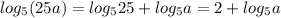 log_{5} (25a)=log_{5} 25+log_{5} a=2+log_{5} a