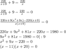 \frac{220}{x+9} +9= \frac{220}{x} \\ \\ \frac{220}{x+9} +9-\frac{220}{x} =0 \\ \\ \frac{220x+9(x^2+9x)-220(x+9)}{x(x+9)} =0 \\ \\ 220x+9x^2+81x-220x-1980=0 \\ 9x^2+81x-1980=0|:9 \\ x^2+9x-220=0 \\ (x-11)(x+20)=0