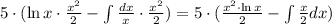 5 \cdot (\ln{x} \cdot \frac{x^{2}}{2} - \int \frac{dx}{x} \cdot \frac{x^{2}}{2} )=5 \cdot (\frac{x^{2}\cdot \ln{x} }{2} - \int \frac{x}{2}dx )