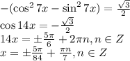 -(\cos^27x-\sin^27x)= \frac{ \sqrt{3} }{2} \\ \cos14x=-\frac{ \sqrt{3} }{2}\\ 14x=\pm \frac{5 \pi }{6} +2 \pi n,n \in Z\\ x=\pm \frac{5 \pi }{84}+ \frac{\pi n }{7},n \in Z