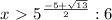 x\ \textgreater \ {5} ^{ \frac{-5+ \sqrt{13} }{2}} :6