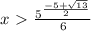 x\ \textgreater \ \frac{{5} ^{ \frac{-5+ \sqrt{13} }{2}}}{6}