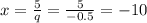 x= \frac{5}{q} = \frac{5}{-0.5} =-10