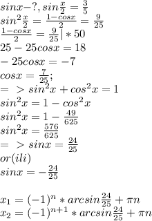 sinx - ? , sin \frac{x}{2} = \frac{3}{5} \\ sin^{2}\frac{x}{2} = \frac{1-cosx}{2}= \frac{9}{25} \\ \frac{1-cosx}{2}= \frac{9}{25} | *50 \\ 25 - 25cosx = 18 \\ -25cosx = -7 \\ cosx = \frac{7}{25} ; \\ =\ \textgreater \ sin^{2}x + cos^{2}x = 1 \\ sin^{2}x = 1 - cos^{2}x \\ sin^{2}x = 1 - \frac{49}{625} \\ sin^{2}x = \frac{576}{625} \\ =\ \textgreater \ sinx = \frac{24}{25} \\ or (ili) \\ sinx = - \frac{24}{25} \\ \\ x_{1} = (-1)^{n} * arcsin \frac{24}{25} + \pi n \\ x_{2} = (-1)^{n+1} * arcsin \frac{24}{25} + \pi n \\