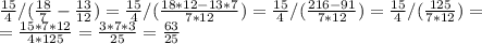 \frac{15}{4} /( \frac{18}{7} - \frac{13}{12} )= \frac{15}{4} /( \frac{18*12-13*7}{7*12} )= \frac{15}{4} /( \frac{216-91}{7*12} )= \frac{15}{4} /( \frac{125}{7*12} )= \\ = \frac{15*7*12}{4*125} =\frac{3*7*3}{25}=\frac{63}{25}