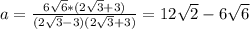 a= \frac{6 \sqrt{6}*{({ 2\sqrt{3} +3})} }{{ (2\sqrt{3}-3)({ 2\sqrt{3}+3 })} }} =12 \sqrt{2} -6 \sqrt{6}