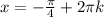 x=-\frac{ \pi }{4}+2 \pi k