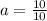 a = \frac{10}{10}