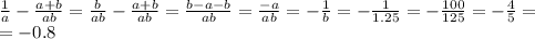 \frac{1}{a}- \frac{a+b}{ab}= \frac{b}{ab}- \frac{a+b}{ab}= \frac{b-a-b}{ab}= \frac{-a}{ab}=- \frac{1}{b}= -\frac{1}{1.25}=- \frac{100}{125}= -\frac{4}{5}= \\ =-0. 8