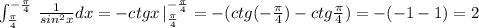 \int _{\frac{\pi}{4}}^{-\frac{\pi}{4}}\, \frac{1}{sin^2x}dx=-ctgx\, |_{\frac{\pi}{4}}^{-\frac{\pi}{4}}=-(ctg(-\frac{\pi}{4})-ctg\frac{\pi}{4})=-(-1-1)=2