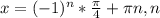 x=(-1)^n* \frac{ \pi }{4}+ \pi n,n