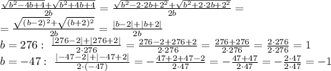 \frac{ \sqrt{b^2-4b+4}+ \sqrt{b^2+4b+4} }{2b} =&#10;\frac{ \sqrt{b^2-2\cdot2b+2^2}+ \sqrt{b^2+2\cdot2b+2^2} }{2b} =&#10;\\\&#10;=\frac{ \sqrt{(b-2)^2}+ \sqrt{(b+2)^2} }{2b} =\frac{ |b-2|+ |b+2| }{2b} &#10;\\\&#10;b=276: \ \frac{ |276-2|+ |276+2| }{2\cdot276} =\frac{ 276-2+ 276+2 }{2\cdot276} =\frac{ 276+ 276 }{2\cdot276} =\frac{ 2\cdot276 }{2\cdot276} =1&#10;\\\&#10;b=-47: \ \frac{ |-47-2|+ |-47+2| }{2\cdot(-47)} =-\frac{ 47+2+ 47-2 }{2\cdot47} =-\frac{ 47+ 47 }{2\cdot47} =-\frac{ 2\cdot47 }{2\cdot47} =-1