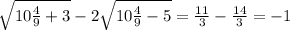 \sqrt{10 \frac{4}{9}+3 } -2 \sqrt{10 \frac{4}{9} -5} = \frac{11}{3} - \frac{14}{3} =-1