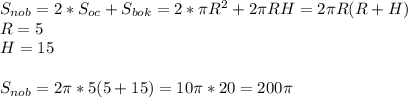 S_{nob}=2*S_{oc}+S_{bok}=2* \pi R^2+2 \pi RH=2 \pi R(R+H)\\R=5\\H=15\\\\S_{nob}=2 \pi *5(5+15)=10 \pi *20=200 \pi