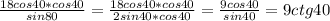 \frac{18cos40*cos40}{sin80}= \frac{18cos40*cos40}{2sin40*cos40}= \frac{9cos40}{sin40}=9ctg40