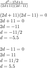 \frac{d ^{2} -17d+1}{(2d+11)(2d-11)} \\ \\ (2d+11)(2d-11)=0\\2d+11=0\\2d=-11\\d=-11/2\\d=-5.5\\ \\ 2d-11=0\\2d=11\\d=11/2\\d=5.5