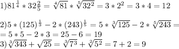 1)81 ^{ \frac{1}{4} } *32 \frac{2}{5} = \sqrt[4]{81} * \sqrt[5]{32 ^{2} } =3*2 ^{2} =3*4=12 \\ \\ 2)5*(125)^{ \frac{1}{3} } -2*(243) ^{ \frac{1}{5} } =5* \sqrt[3]{125} -2* \sqrt[5]{243} = \\ =5*5-2*3=25-6=19\\3) \sqrt[3]{343} + \sqrt{25} = \sqrt[3]{7 ^{3} } + \sqrt[2]{5 ^{2} }=7+2=9