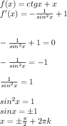 f(x)=ctgx+x \\ f'(x)=- \frac{1}{sin^2x} +1 \\ \\ \\ - \frac{1}{sin^2x} +1=0 \\ \\ -\frac{1}{sin^2x} =-1 \\ \\ \frac{1}{sin^2x} =1 \\ \\ sin^2x=1 \\ sinx=б1 \\ x=б \frac{ \pi }{2} +2 \pi k