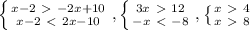 \left \{ {{x-2\ \textgreater \ -2x+10} \atop {x-2\ \textless \ 2x-10}} \right. , \left \{ {{3x\ \textgreater \ 12} \atop {-x\ \textless \ -8}} \right. , \left \{ {{x\ \textgreater \ 4} \atop {x\ \textgreater \ 8}} \right.