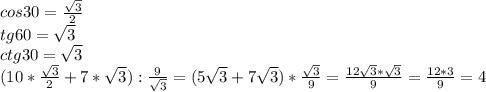 cos30= \frac{ \sqrt{3} }{2} \\ tg60= \sqrt{3} \\ ctg30= \sqrt{3} \\ (10*\frac{ \sqrt{3} }{2}+7* \sqrt{3}): \frac{9}{ \sqrt{3}} = (5 \sqrt{3}+7 \sqrt{3})* \frac{ \sqrt{3}}{9}= \frac{12 \sqrt{3}* \sqrt{3}}{9}= \frac{12*3}{9}= 4