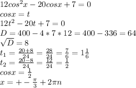 12cos ^{2} x-20cosx+7=0\\cosx=t\\12t ^{2} -20t+7=0\\D=400-4*7*12=400-336=64\\ \sqrt{D} =8\\t _{1} = \frac{20+8}{24} = \frac{28}{24} = \frac{7}{6} =1 \frac{1}{6} \\t _{2} = \frac{20-8}{24} = \frac{12}{24} = \frac{1}{2} \\ cosx= \frac{1}{2} \\x=+- \frac{ \pi }{3} +2 \pi n