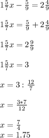 1 \frac{5}{7} x- \frac{5}{9} =2 \frac{4}{9} \\ \\ 1 \frac{5}{7} x= \frac{5}{9} +2 \frac{4}{9} \\ \\ 1 \frac{5}{7}x =2 \frac{9}{9} \\ \\ 1 \frac{5}{7} x=3\\ \\ x=3: \frac{12}{7} \\ \\x= \frac{3*7}{12} \\ \\x= \frac{7}{4} \\x=1.75