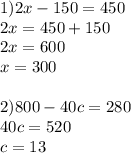 1)2x-150=450\\2x=450+150\\2x=600\\x=300\\\\2)800-40c=280\\40c=520\\c=13