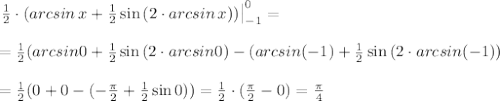 \left.{ \frac{1}{2}\cdot (arcsin \, x + \frac{1}{2} \sin{(2\cdot &#10;arcsin \, x)}})} }\right|_{ -1 }^{ 0 }=\\ \\ =\frac{1}{2} (arcsin 0 + &#10;\frac{1}{2} \sin{(2\cdot arcsin 0)}}- (arcsin (-1) + \frac{1}{2} &#10;\sin{(2\cdot arcsin(-1))} \\ \\ =\frac{1}{2} (0 +0}- (-\frac{\pi}{2}+ &#10;\frac{1}{2} \sin{0}))=\frac{1}{2} \cdot &#10;(\frac{\pi}{2}-0)=\frac{\pi}{4}